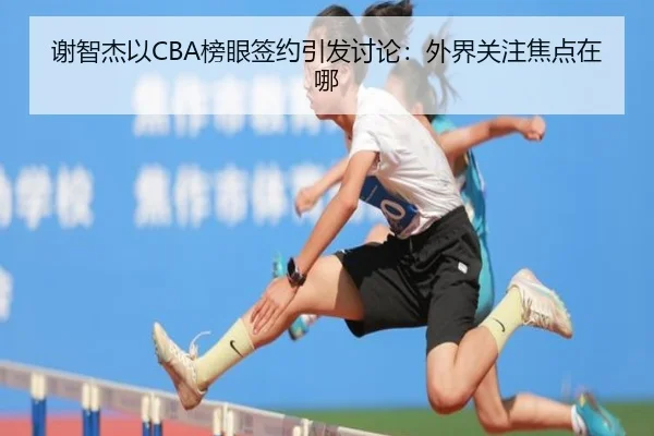 谢智杰以CBA榜眼签约引发讨论：外界关注焦点在哪